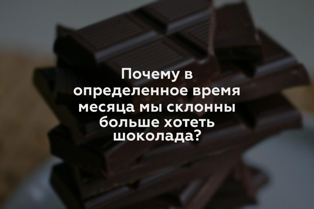 Почему в определенное время месяца мы склонны больше хотеть шоколада?